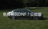 免费畅玩DNF？公益服带你体验不一样的冒险！
