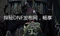 探秘DNF发布网，畅享游戏前沿动态