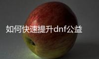 如何快速提升dnf公益服刃影等级