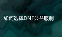 如何选择DNF公益服刺客职业？