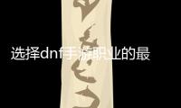 选择dnf手游职业的最佳指南