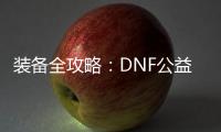 装备全攻略：DNF公益服升级必备指南