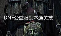 DNF公益服副本通关技巧有哪些？