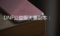 DNF公益服夫妻副本：一起冒险的最佳选择