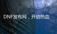 DNF发布网，开启热血冒险新航道