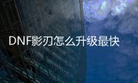 DNF影刃怎么升级最快？