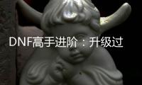 DNF高手进阶：升级过程中如何快速积累史诗装备？