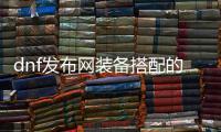 dnf发布网装备搭配的五大技巧