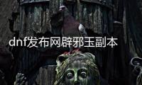 dnf发布网辟邪玉副本进入方法详解