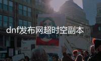 dnf发布网超时空副本如何创建队伍？